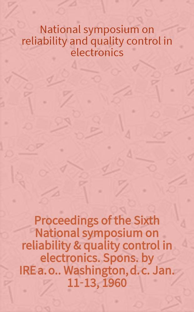 Proceedings [of the] Sixth National symposium on reliability & quality control in electronics. Spons. by IRE [a. o.]. Washington, d. c. Jan. 11-13, 1960