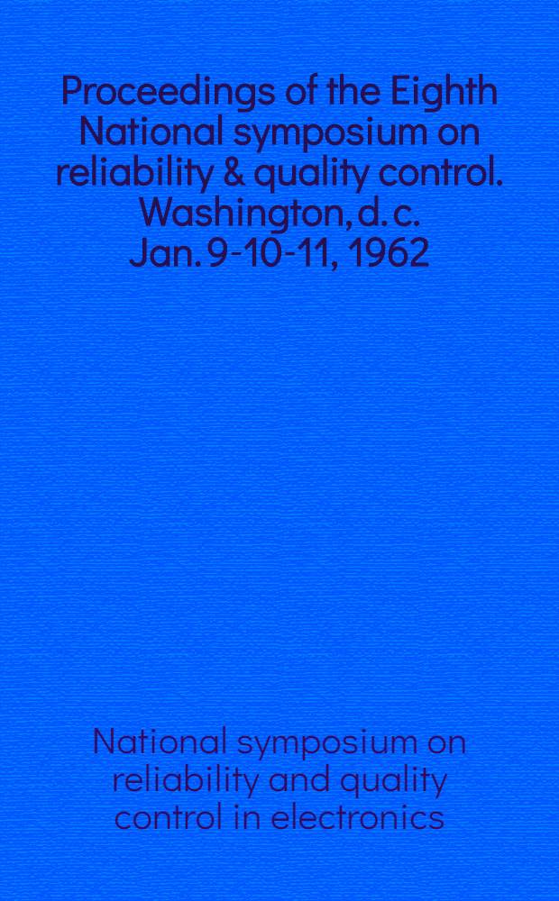 Proceedings [of the] Eighth National symposium on reliability & quality control. Washington, d. c. Jan. 9-10-11, 1962