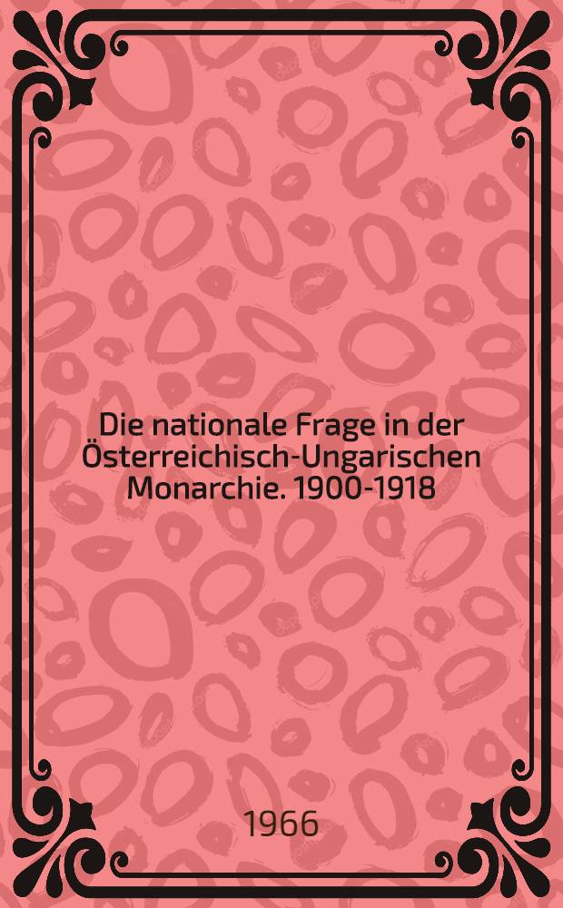 Die nationale Frage in der Österreichisch-Ungarischen Monarchie. 1900-1918 : Materialien eines Themenkreises der Konferenz, die in Budapest vom 4.-9. Mai 1964 über die historischen Probleme der Österreichisch-Ungarischen Monarchie 1900-1918 veranstaltet wurde