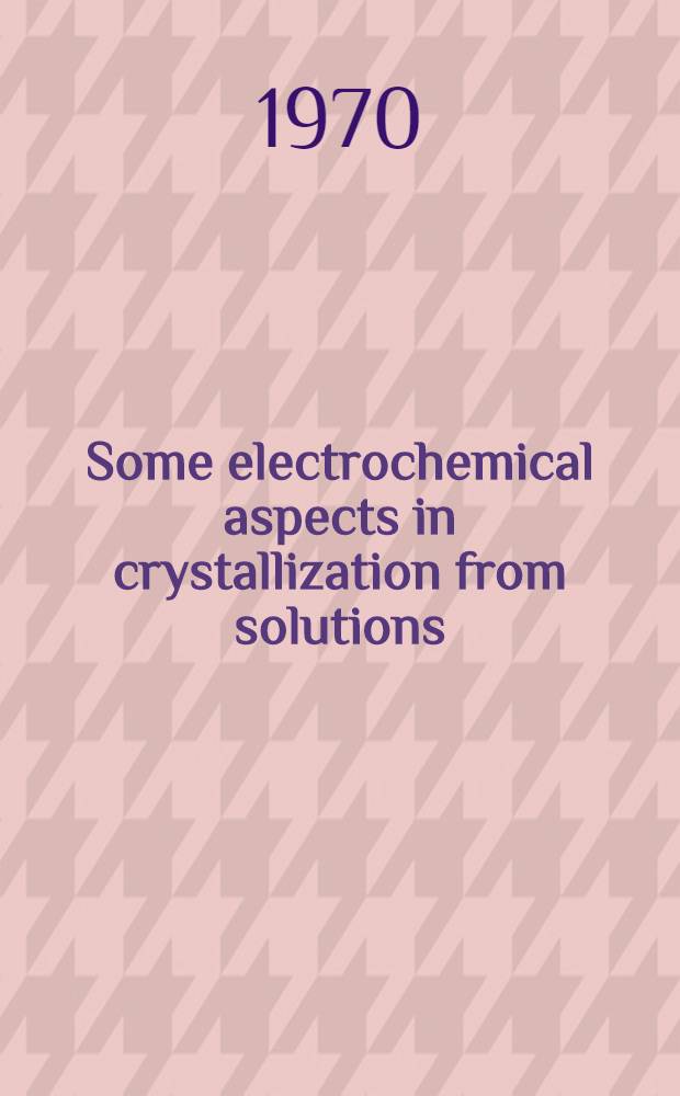 Some electrochemical aspects in crystallization from solutions : A diss., submitted to the Swiss federal inst. of technology Zurich ..