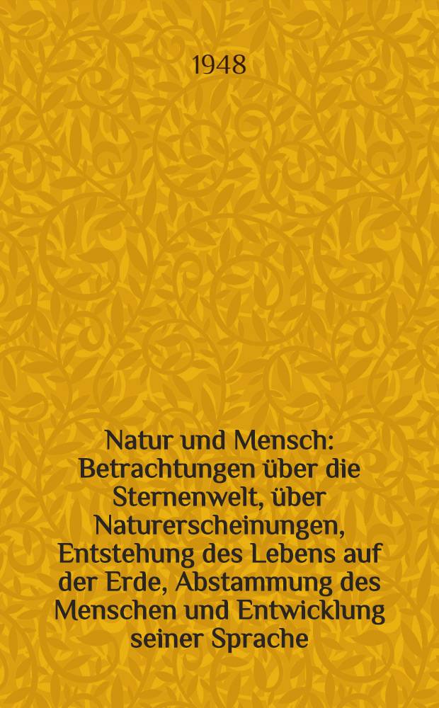 Natur und Mensch : Betrachtungen über die Sternenwelt, über Naturerscheinungen, Entstehung des Lebens auf der Erde, Abstammung des Menschen und Entwicklung seiner Sprache