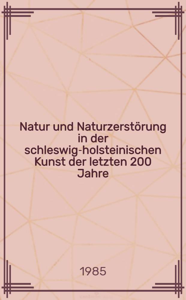 Natur und Naturzerstörung in der schleswig-holsteinischen Kunst der letzten 200 Jahre : Katalog der Ausst., Kieler Stadt- u. Schiffahrtsmuseum, 6. Nov. 1985-26. Jan. 1986 etc