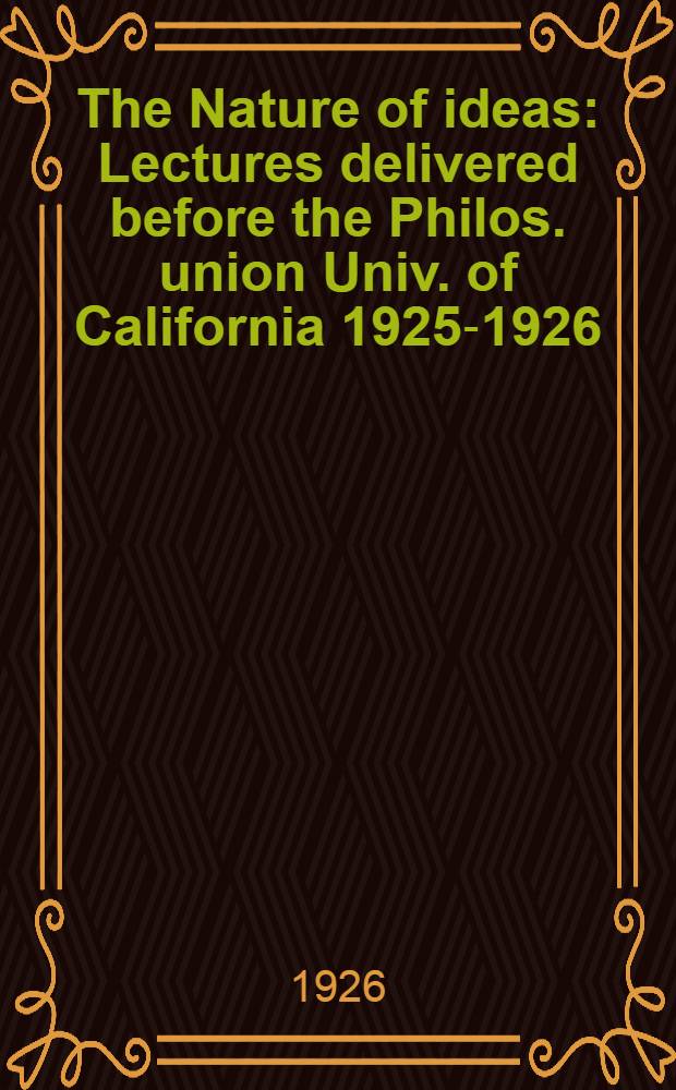 The Nature of ideas : Lectures delivered before the Philos. union Univ. of California 1925-1926