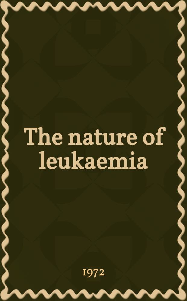 The nature of leukaemia : Proceedings of the Intern. cancer conf. : Papers presented by invitation at the Intern. cancer conf. held in Sydney between March 13th and 17th, 1972 ..