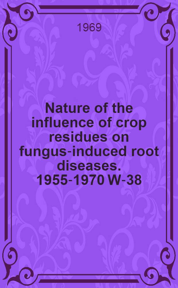 Nature of the influence of crop residues on fungus-induced root diseases. 1955-1970 W-38 : A summary of contributions of the Western regional project W-38