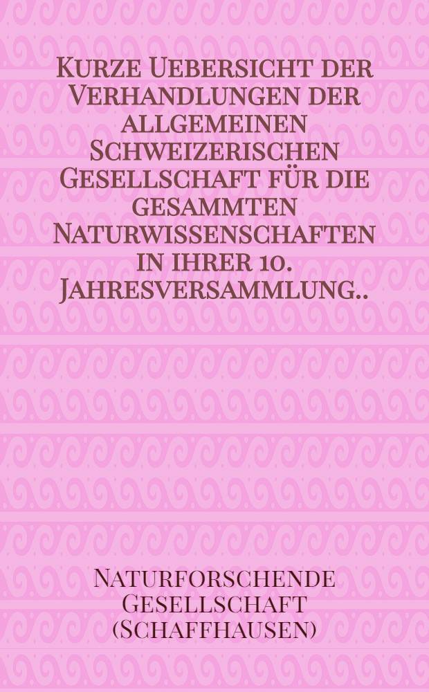 Kurze Uebersicht der Verhandlungen der allgemeinen Schweizerischen Gesellschaft für die gesammten Naturwissenschaften in ihrer 10. Jahresversammlung ... zu Schaffhausen den 26./27. und 28. Heumonat 1824 nebst der Eröfnungsrede des diesjährigen Vorstehers Joh. Conrad Eischer ...