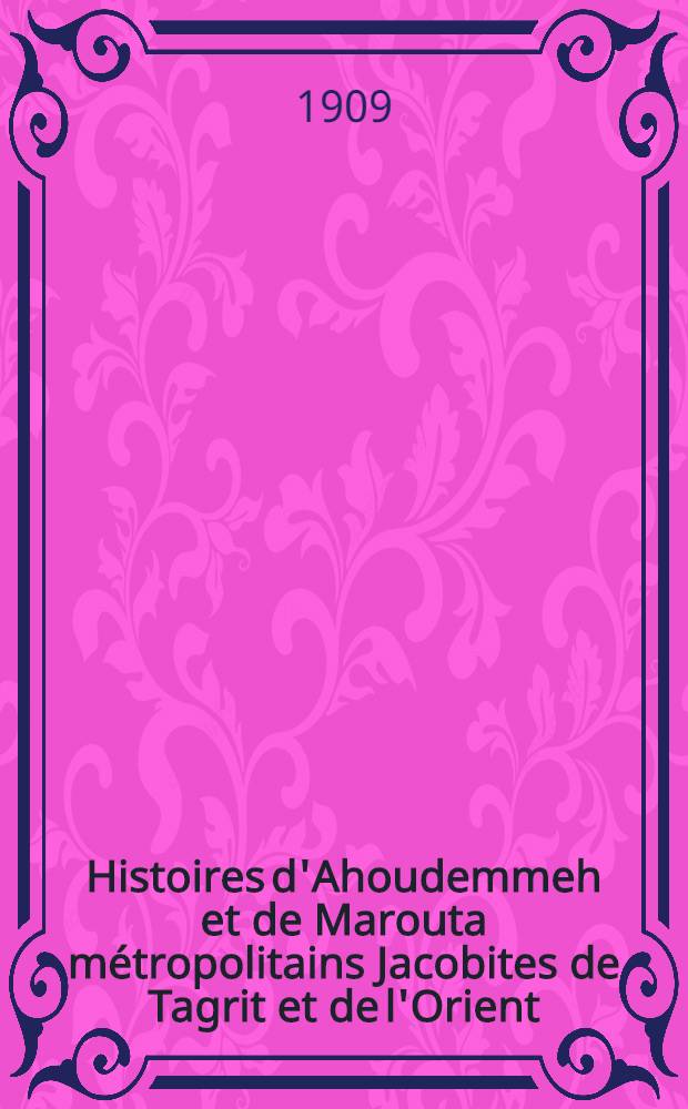 Histoires d'Ahoudemmeh et de Marouta métropolitains Jacobites de Tagrit et de l'Orient (VI et VII siècles) suivies du traité d'Ahoudemmeh sur l'homme