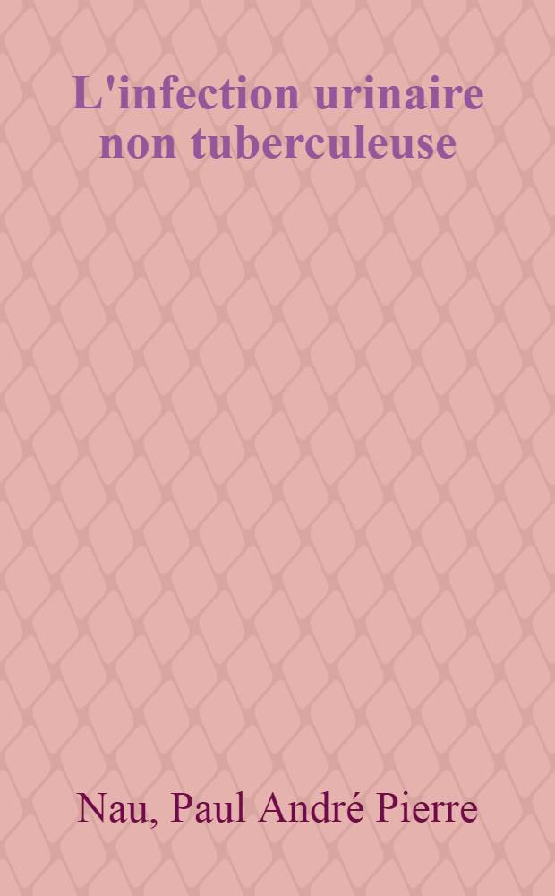 L'infection urinaire non tuberculeuse : Probl&egrave;mes m&eacute;dicaux actuels : Th&egrave;se ..