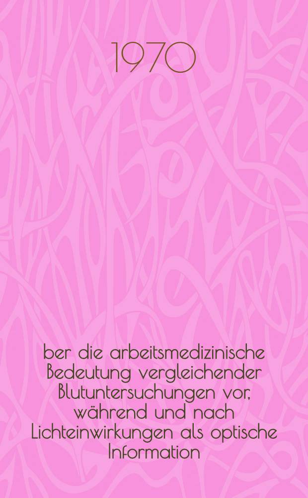 Über die arbeitsmedizinische Bedeutung vergleichender Blutuntersuchungen vor, während und nach Lichteinwirkungen als optische Information : Eine tierexperimentelle Studie : Inaug.-Diss. ... der Med. Fak. der ... Univ. zu Tübingen
