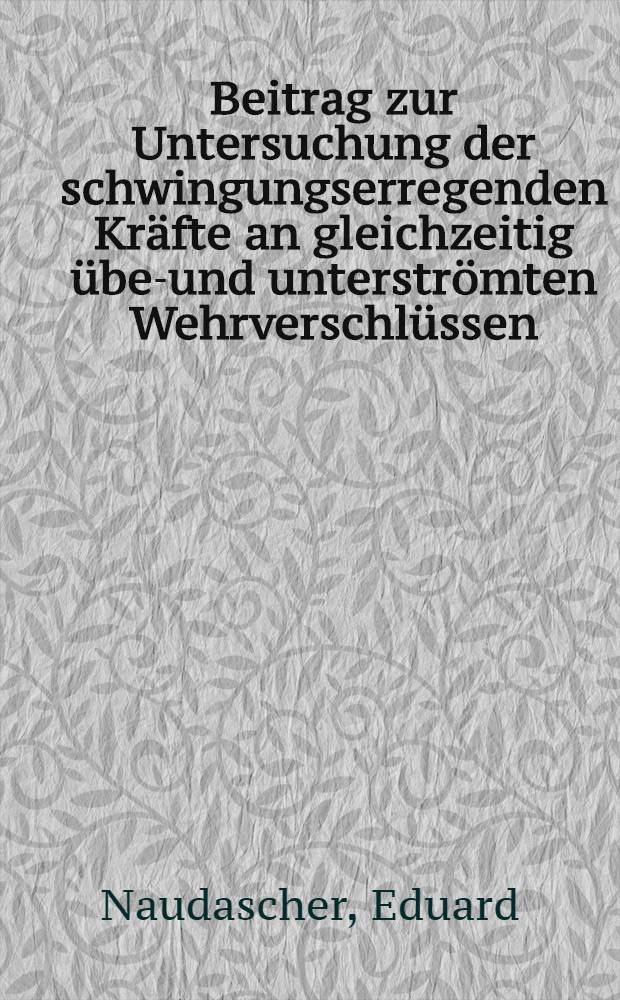 Beitrag zur Untersuchung der schwingungserregenden Kräfte an gleichzeitig über- und unterströmten Wehrverschlüssen