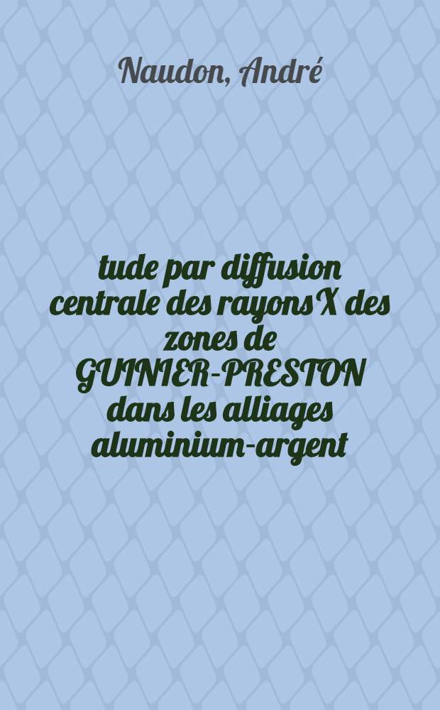 Étude par diffusion centrale des rayons X des zones de GUINIER-PRESTON dans les alliages aluminium-argent : Thèse ..
