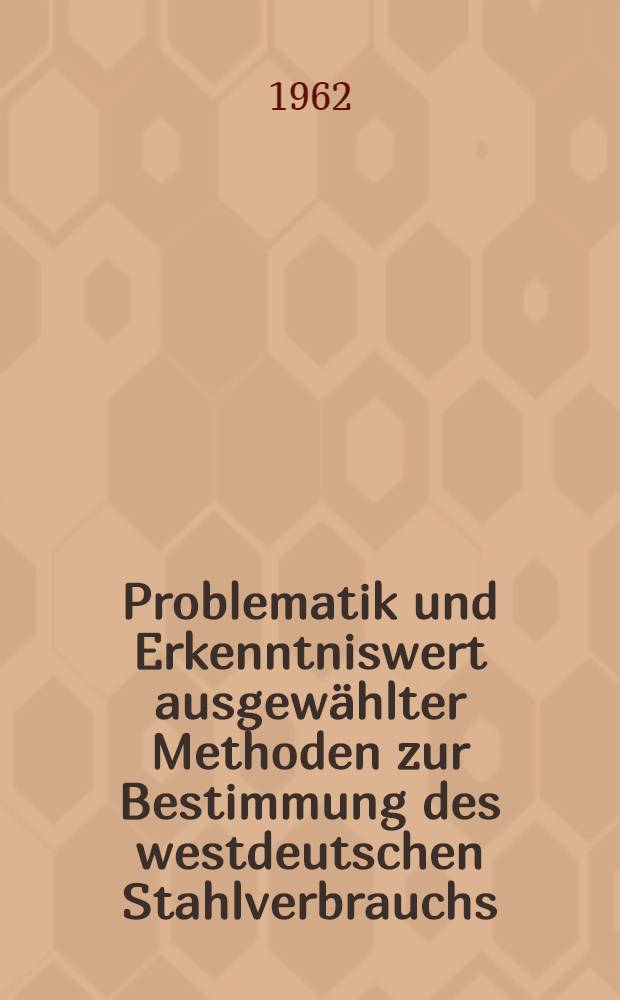 Problematik und Erkenntniswert ausgewählter Methoden zur Bestimmung des westdeutschen Stahlverbrauchs : Inaug.-Diss. ... der Univ. zu Köln