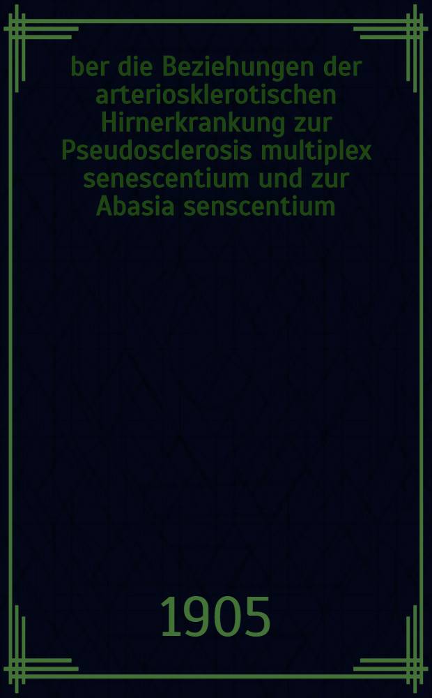 Über die Beziehungen der arteriosklerotischen Hirnerkrankung zur Pseudosclerosis multiplex senescentium und zur Abasia senscentium
