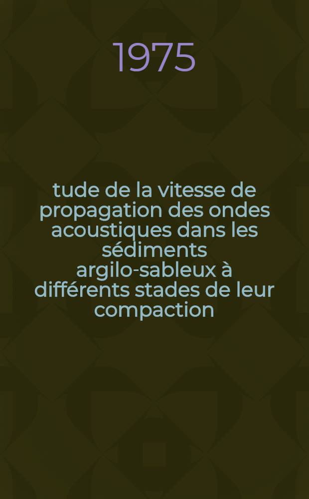 Étude de la vitesse de propagation des ondes acoustiques dans les sédiments argilo-sableux à différents stades de leur compaction : Thèse prés. à l'Univ. de Paris VI ..