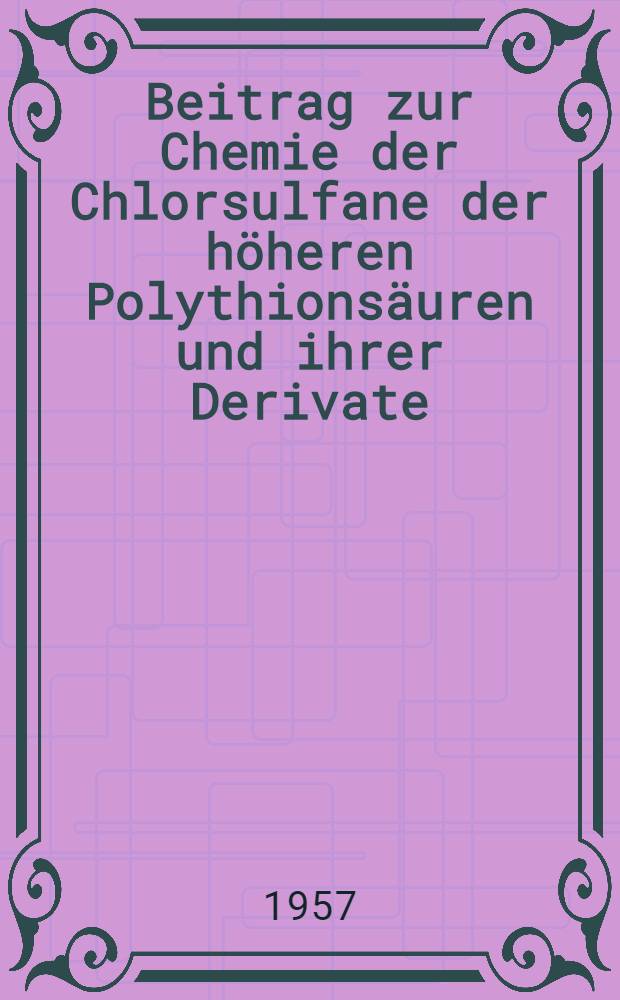 Beitrag zur Chemie der Chlorsulfane der höheren Polythionsäuren und ihrer Derivate : Inaug.-Diss. zur Erlangung des Doktorgrades der Mathematischnaturwiss. Fakultät der Univ. zu Köln