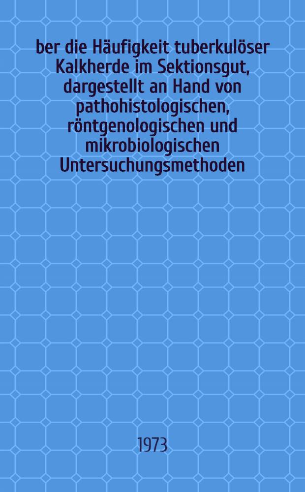 Über die Häufigkeit tuberkulöser Kalkherde im Sektionsgut, dargestellt an Hand von pathohistologischen, röntgenologischen und mikrobiologischen Untersuchungsmethoden : Inaug.-Diss. ... der Med. Fak. der ... Univ. Mainz ..