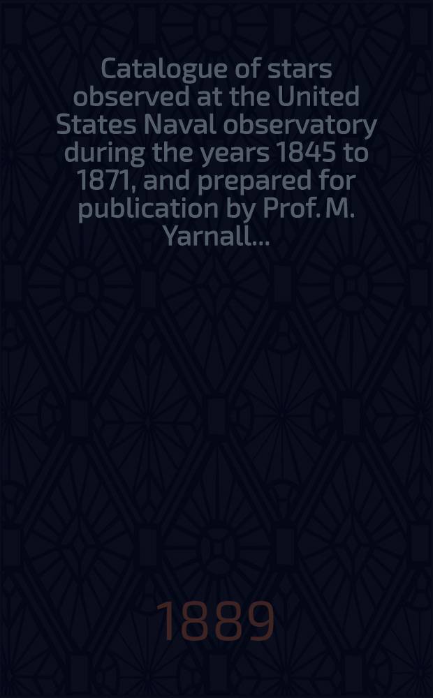 Catalogue of stars observed at the United States Naval observatory during the years 1845 to 1871, and prepared for publication by Prof. M. Yarnall ...
