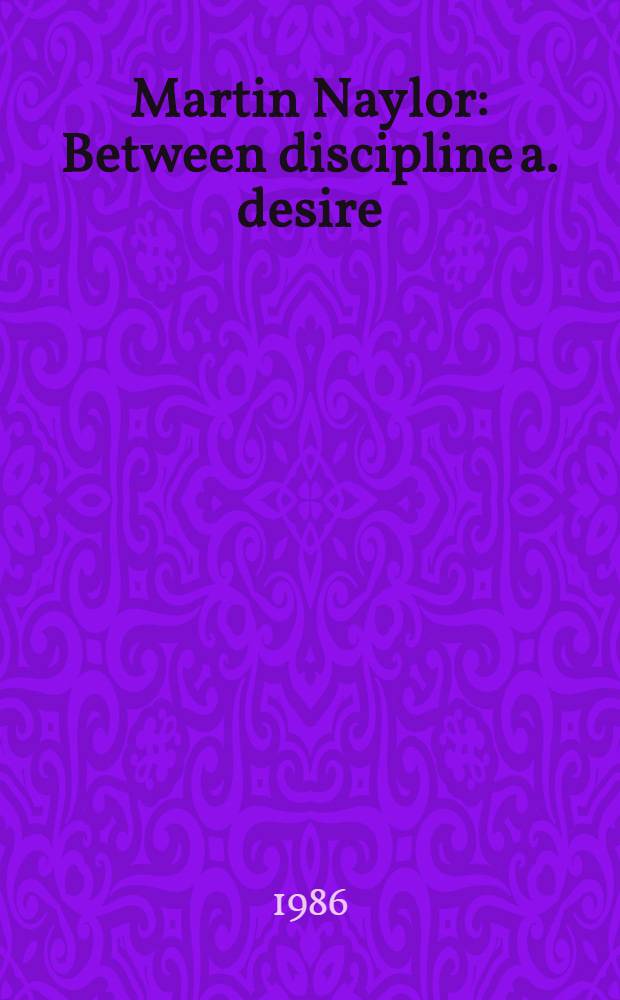 Martin Naylor : Between discipline a. desire : Sel. works, 1977-86 : A catalogue of Exhib., Serpentine gallery, London, 18 Oct. - 23 Nov. 1986 etc