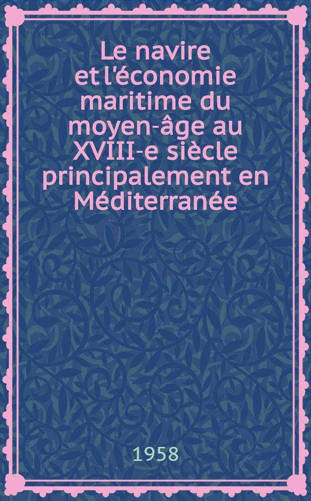 Le navire et l'&eacute;conomie maritime du moyen-&acirc;ge au XVIII-e si&egrave;cle principalement en M&eacute;diterran&eacute;e : Travaux du Deuxi&egrave;me Colloque international d'histoire maritime tenu, les 17 et 18 mai 1957, &agrave; l'Acad. de marine