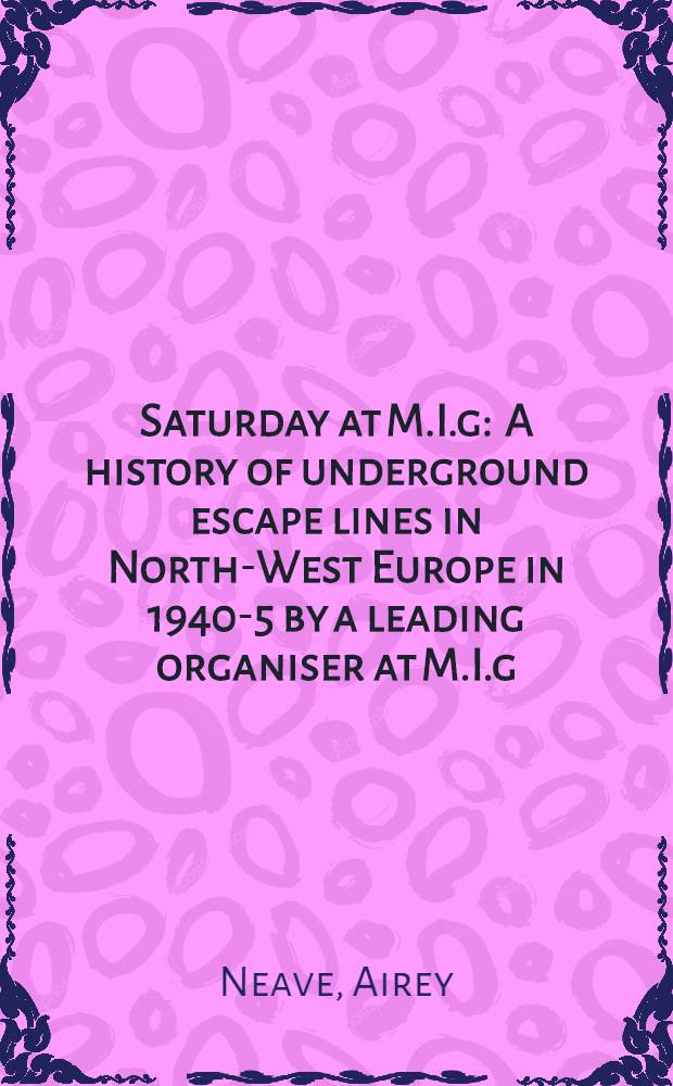 Saturday at M.I.g : A history of underground escape lines in North-West Europe in 1940-5 by a leading organiser at M.I.g