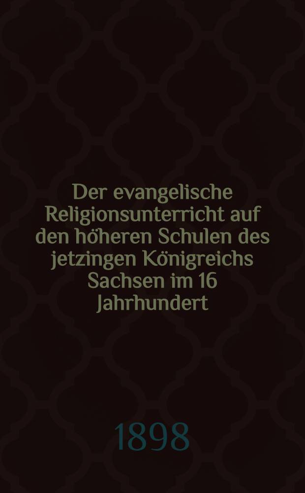 Der evangelische Religionsunterricht auf den höheren Schulen des jetzingen Königreichs Sachsen im 16 Jahrhundert : Inaug. Diss