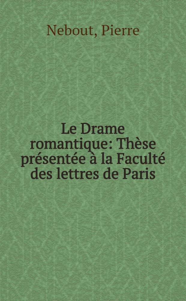 Le Drame romantique : Th&egrave;se pr&eacute;sent&eacute;e &agrave; la Facult&eacute; des lettres de Paris