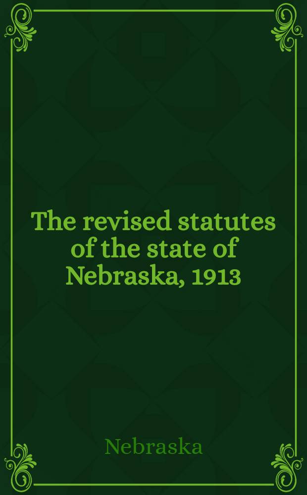 The revised statutes of the state of Nebraska, 1913 : Containing all laws of Nebraska, of a general nature, in force Jan. 1, 1914, to which are prefixed the Declaration of independence, the Constitution of the United States, with all amendments, the constitution of Nebraska, with all amendments, the act of admission, the proclamation of admission, the enabling act of Congress ..