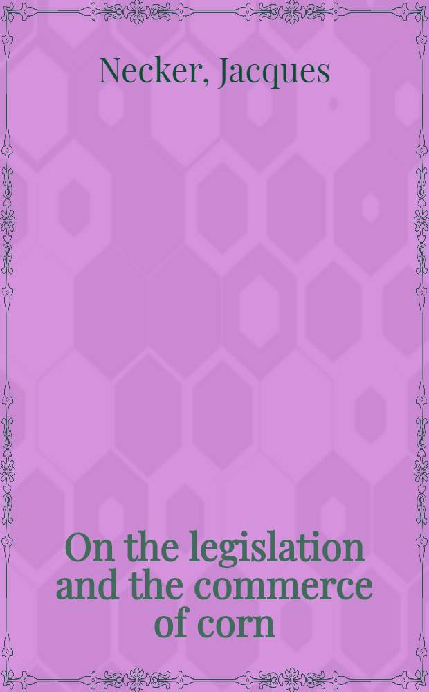 On the legislation and the commerce of corn : Wherein the questions relating to exportation, importation, bounties, prohibitions, provisions of corn by public authority, & care fully discussed : Transl. from the French : To which some notes are added