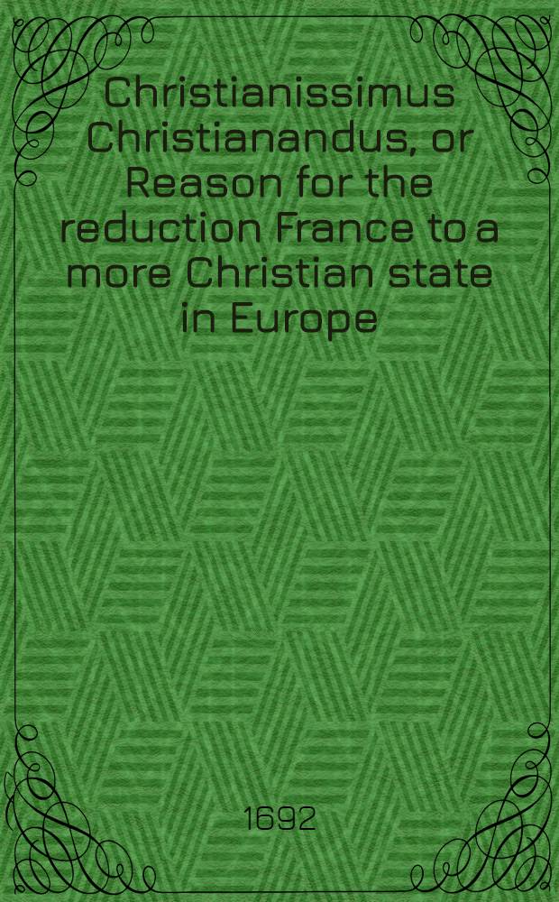 Christianissimus Christianandus, or Reason for the reduction France to a more Christian state in Europe