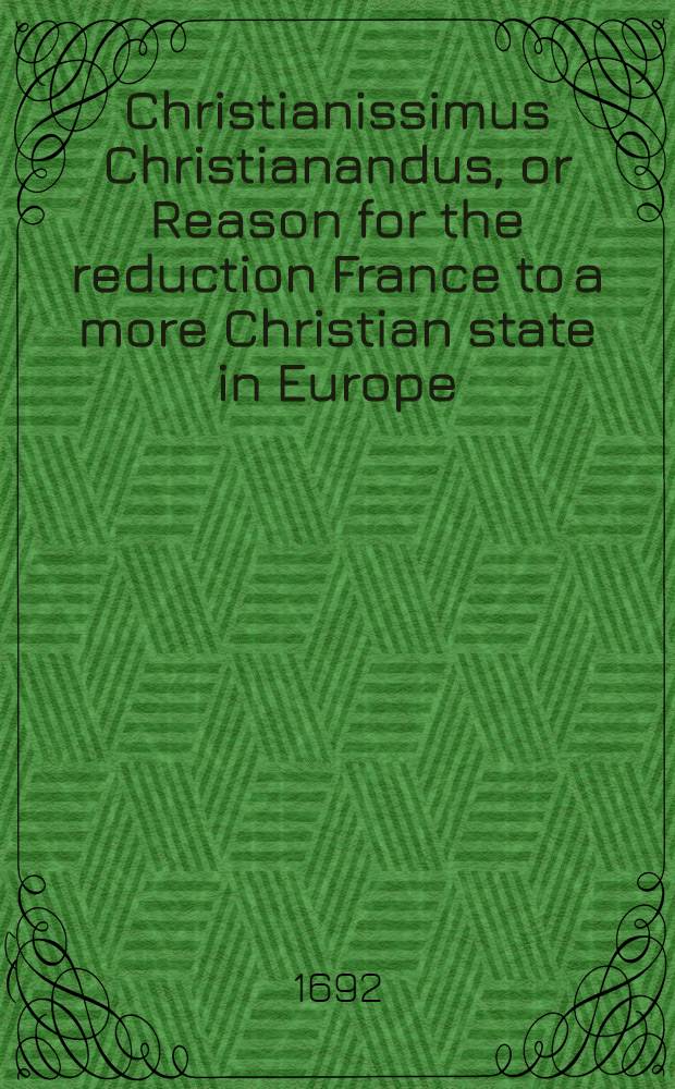 Christianissimus Christianandus, or Reason for the reduction France to a more Christian state in Europe