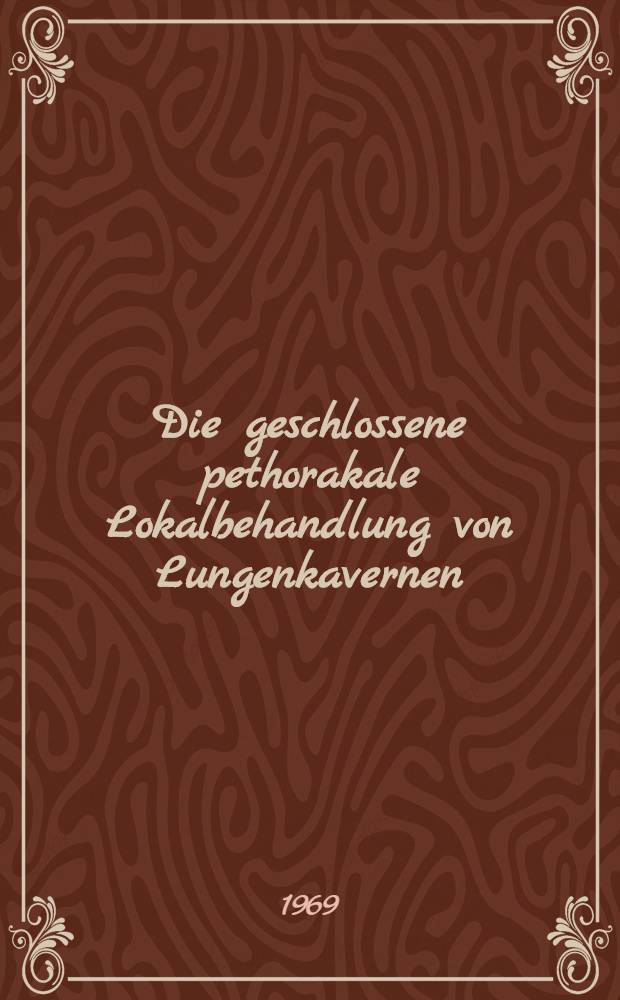 Die geschlossene pethorakale Lokalbehandlung von Lungenkavernen : Technik, Indikationen, Ergebnisse, Bakteriensensibilatät, Prognose von Resthöhlen