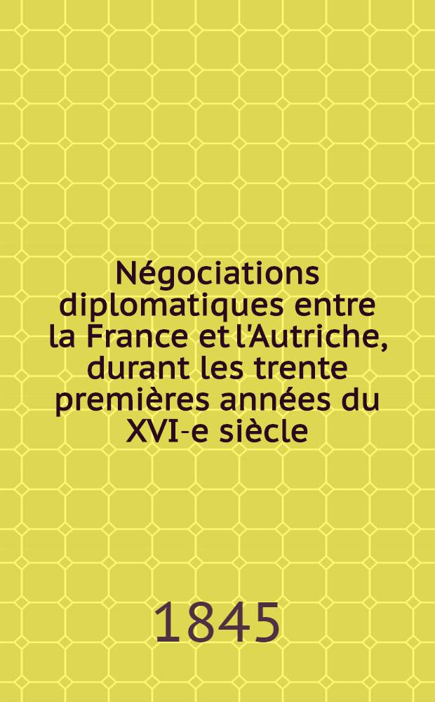 Négociations diplomatiques entre la France et l'Autriche, durant les trente premières années du XVI-e siècle : T. 1-2