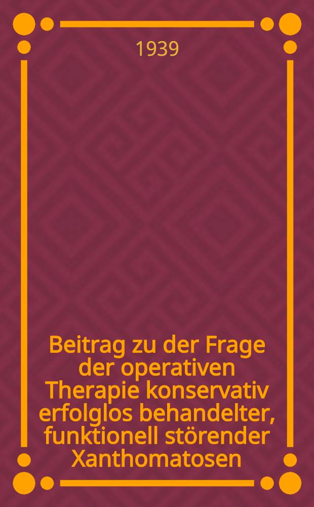 Beitrag zu der Frage der operativen Therapie konservativ erfolglos behandelter, funktionell störender Xanthomatosen : Inaug.-Diss. zur Erlangung des ärztlichen Doktorgrades der ... Univ. zu Breslau