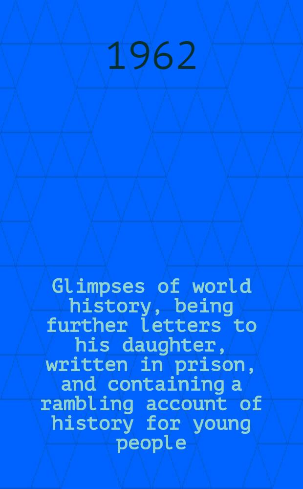 Glimpses of world history, being further letters to his daughter, written in prison, and containing a rambling account of history for young people : With 50 maps by J. F. Horrabin