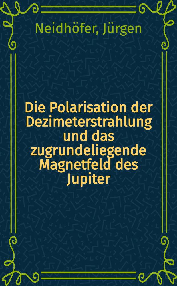 Die Polarisation der Dezimeterstrahlung und das zugrundeliegende Magnetfeld des Jupiter : Inaug.-Diss. der Math.-naturwiss. Fak. der Univ. zu Bonn