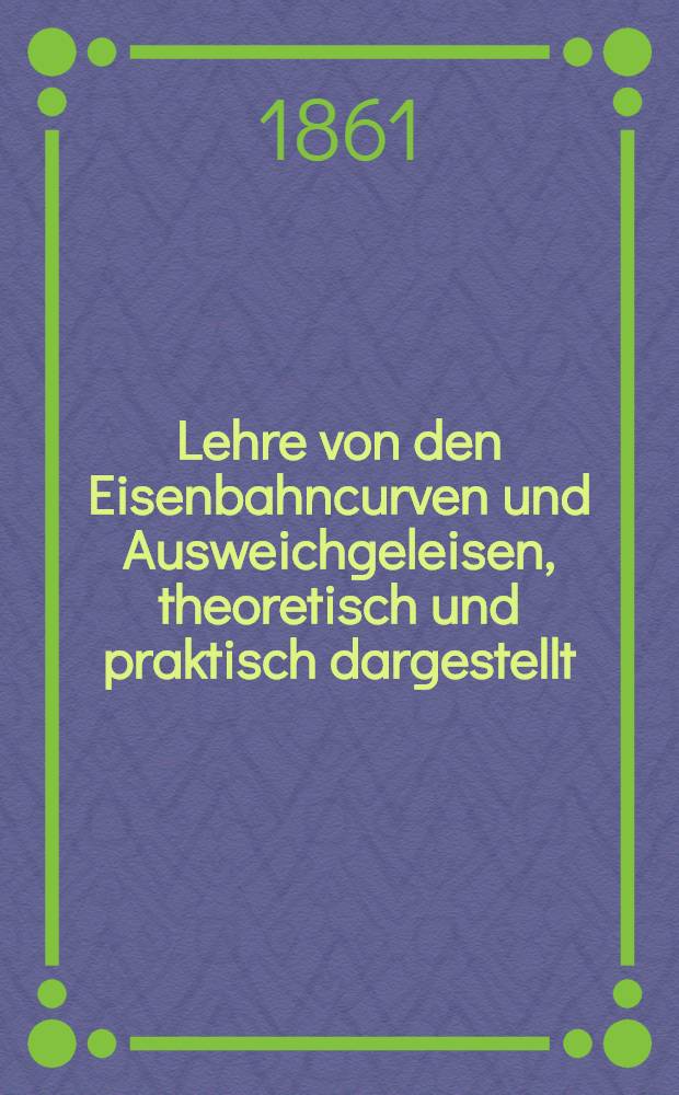 Lehre von den Eisenbahncurven und Ausweichgeleisen, theoretisch und praktisch dargestellt : Mit Atlas, enthaltend: 17 gravirte tafeln in querfolio