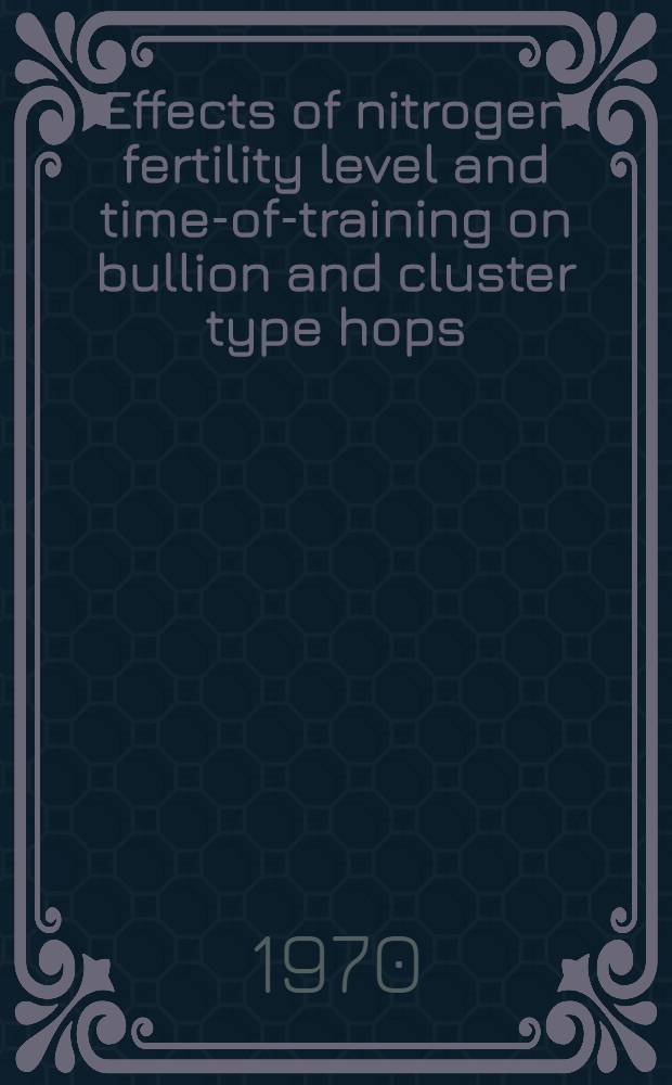 Effects of nitrogen fertility level and time-of-training on bullion and cluster type hops