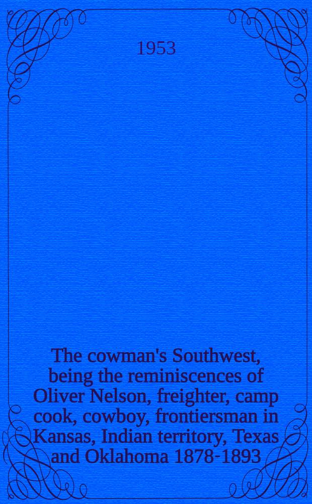 The cowman's Southwest, being the reminiscences of Oliver Nelson, freighter, camp cook, cowboy, frontiersman in Kansas, Indian territory, Texas and Oklahoma 1878-1893