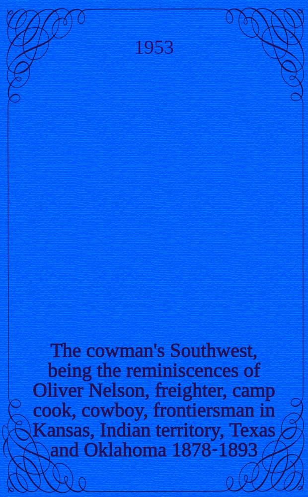 The cowman's Southwest, being the reminiscences of Oliver Nelson, freighter, camp cook, cowboy, frontiersman in Kansas, Indian territory, Texas and Oklahoma 1878-1893