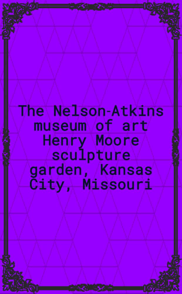 The Nelson-Atkins museum of art Henry Moore sculpture garden, Kansas City, Missouri : The largest coll. of monumental bronze sculptures by the Engl. artist Henry Moore outside his home country : An album