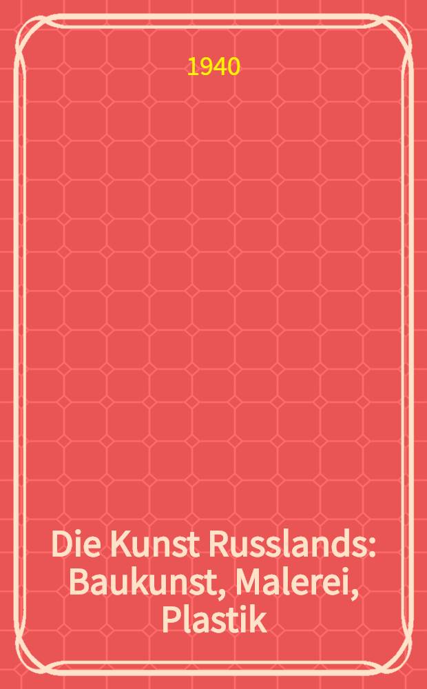 Die Kunst Russlands : Baukunst, Malerei, Plastik : vom 11. bis 19. Jahrhundert
