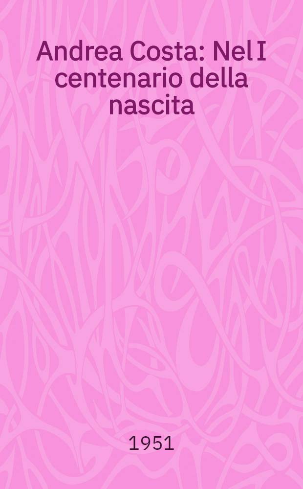 Andrea Costa : Nel I centenario della nascita : Discorso commemorativo pronunziato a Imola il 16 dicembre 1951 : In appendice il manifesto del Comitato nazionale per la onoranze ad Andrea Gosta