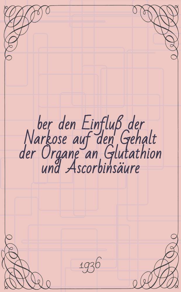 Über den Einfluß der Narkose auf den Gehalt der Organe an Glutathion und Ascorbinsäure (Vitamin C) : Inaug.-Diss. zur Erlangung der Doktorwürde ... der Univ. Rostock