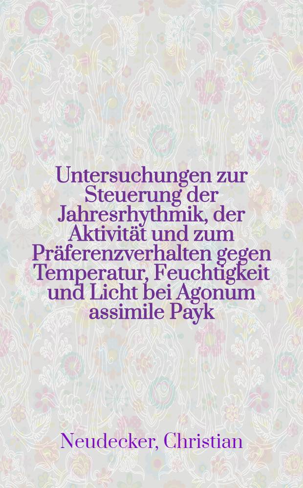 Untersuchungen zur Steuerung der Jahresrhythmik, der Aktivität und zum Präferenzverhalten gegen Temperatur, Feuchtigkeit und Licht bei Agonum assimile Payk. (Col. Carabidae) : Inaug.-Diss. ... der Math. naturwiss. Fak. der Univ. zu Köln