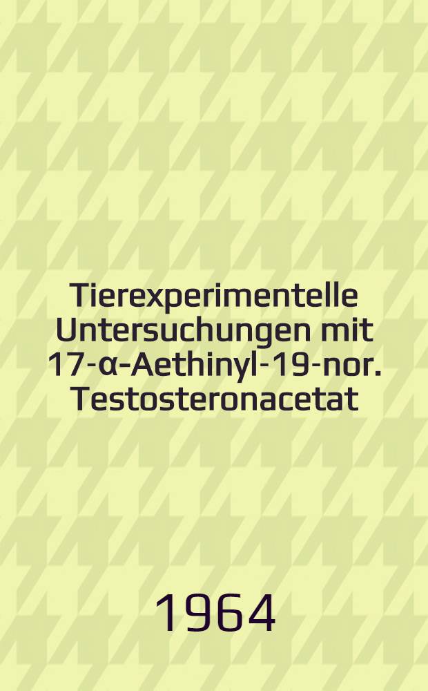 Tierexperimentelle Untersuchungen mit 17-α-Aethinyl-19-nor. Testosteronacetat