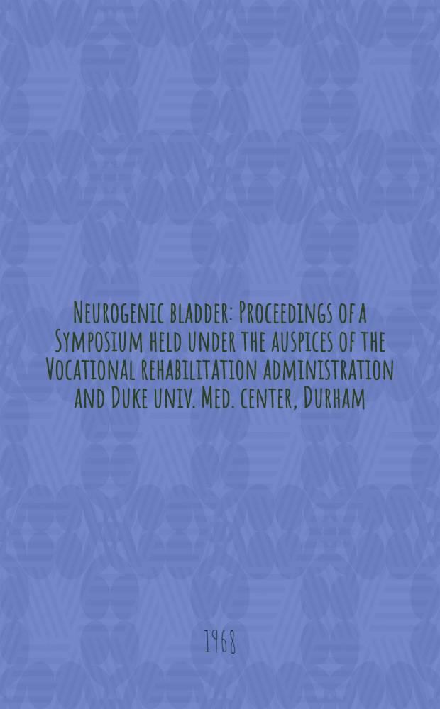 Neurogenic bladder : Proceedings of a Symposium held under the auspices of the Vocational rehabilitation administration and Duke univ. Med. center, Durham, North Carolina, Febr. 18-20, 1965