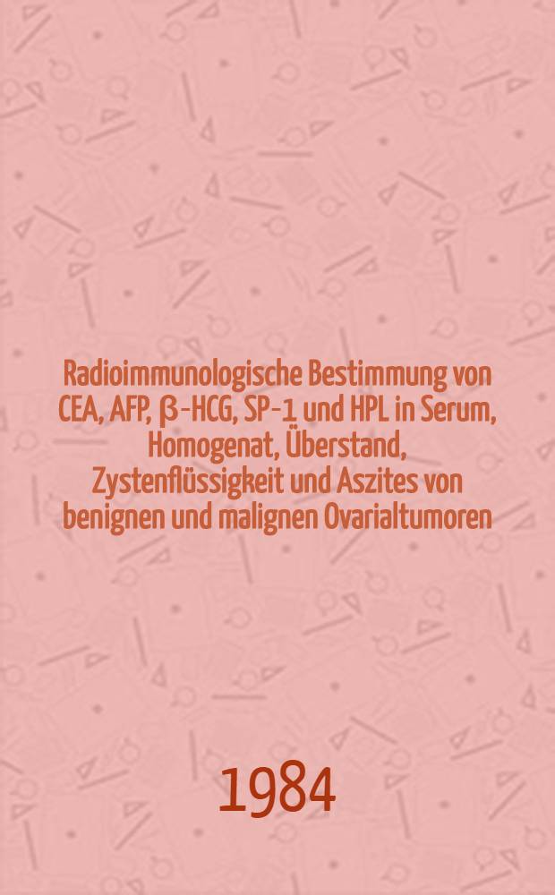 Radioimmunologische Bestimmung von CEA, AFP, β-HCG, SP-1 und HPL in Serum, Homogenat, Überstand, Zystenflüssigkeit und Aszites von benignen und malignen Ovarialtumoren : Inaug.-Diss