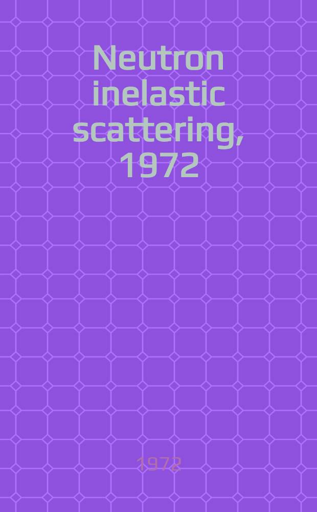 Neutron inelastic scattering, 1972 : Proceedings of a Symposium on neutron inelastic scattering held by the Intern. atomic energy agency in Grenoble, France, 6-10 March, 1972