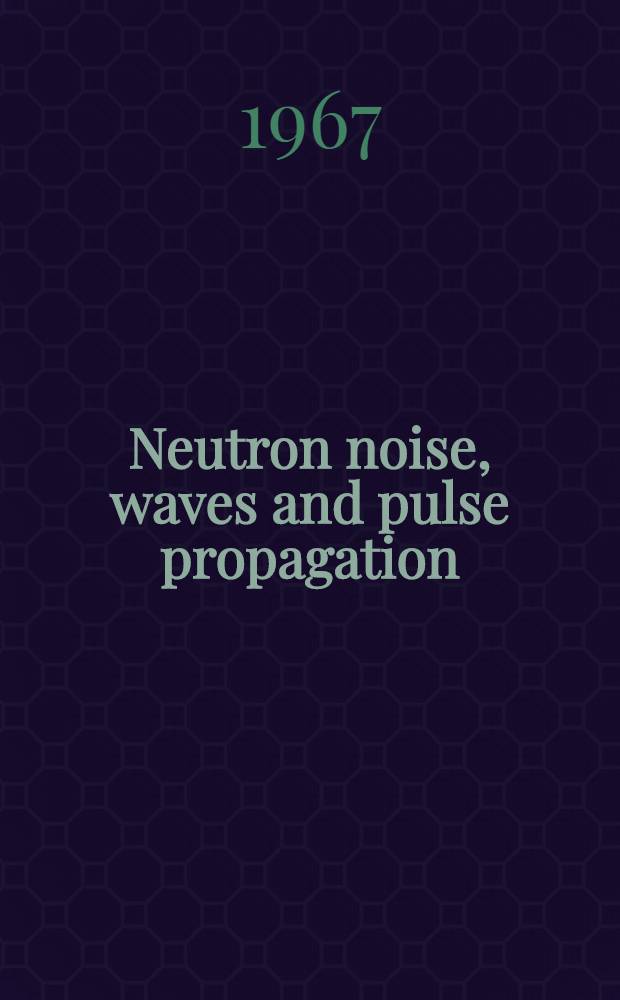 Neutron noise, waves and pulse propagation : Proceedings of a Symposium at the Univ. of Florida, Gainesville, Febr. 14-16, 1966 : Spons. by Dep. of nuclear engineering sciences, Engineering and industrial experiment station College of engineering, Univ. of Florida and U. S. Atomic energy commission