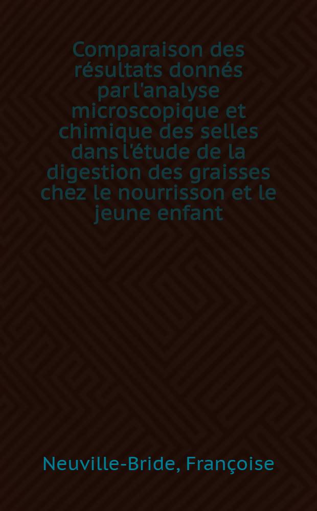 Comparaison des résultats donnés par l'analyse microscopique et chimique des selles dans l'étude de la digestion des graisses chez le nourrisson et le jeune enfant : Thèse ..